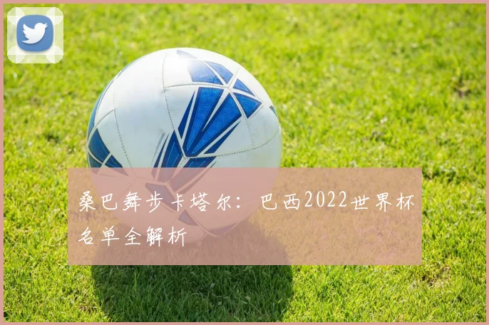 桑巴舞步卡塔尔：巴西2022世界杯名单全解析