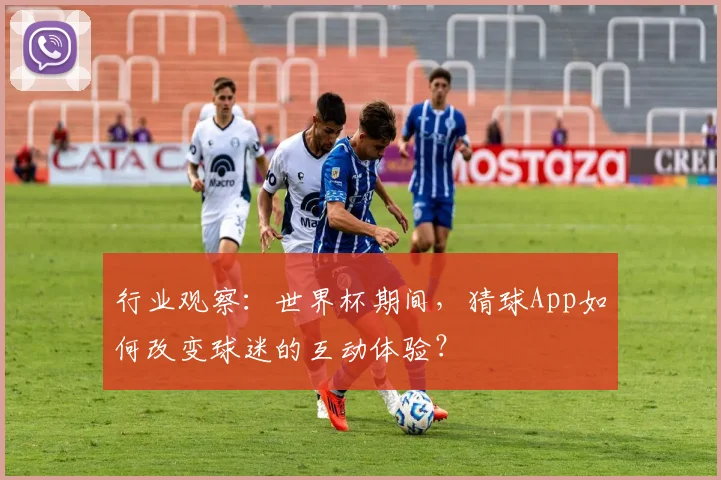 行业观察：世界杯期间，猜球App如何改变球迷的互动体验？