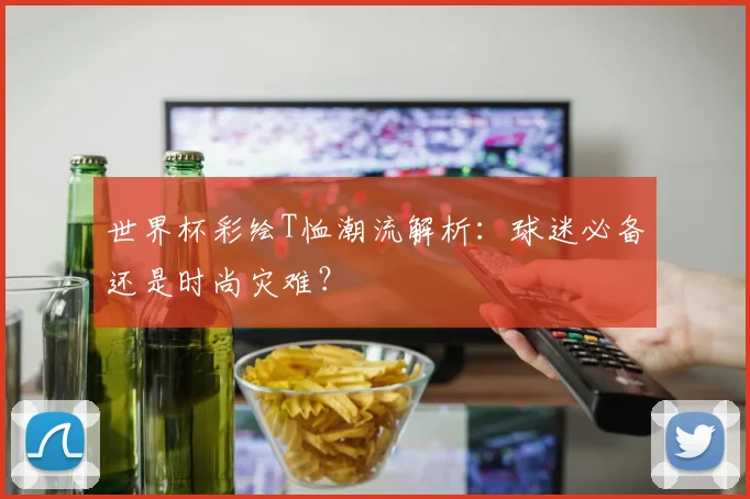 世界杯彩绘T恤潮流解析：球迷必备还是时尚灾难？