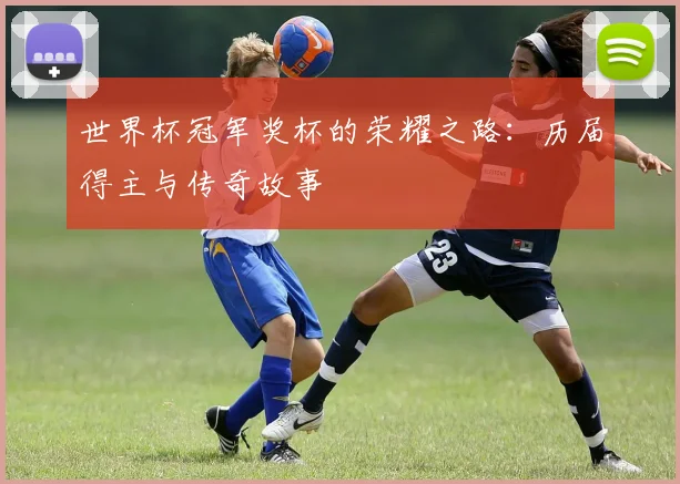 世界杯冠军奖杯的荣耀之路：历届得主与传奇故事