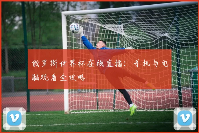 俄罗斯世界杯在线直播：手机与电脑观看全攻略