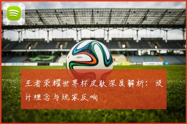 王者荣耀世界杯皮肤深度解析：设计理念与玩家反响