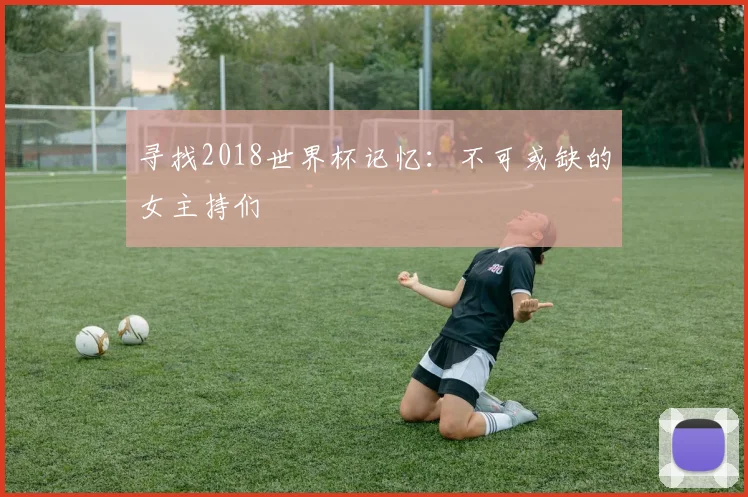 寻找2018世界杯记忆：不可或缺的女主持们