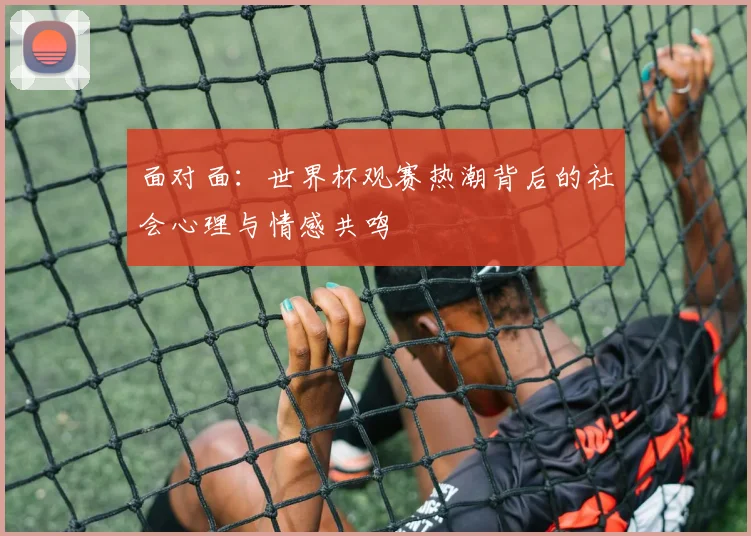 面对面：世界杯观赛热潮背后的社会心理与情感共鸣