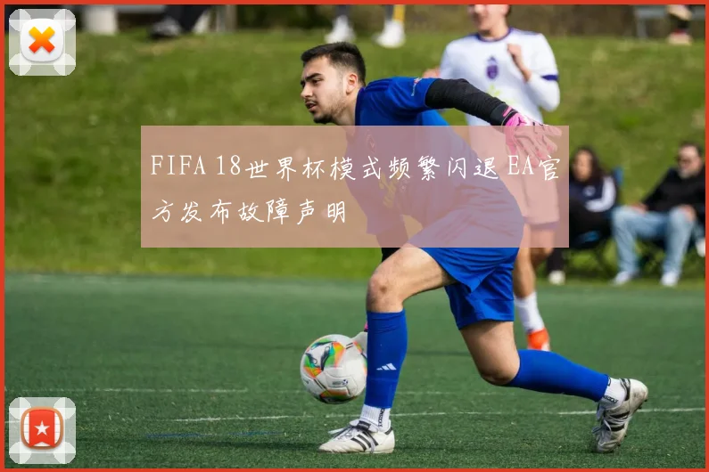 FIFA 18世界杯模式频繁闪退 EA官方发布故障声明