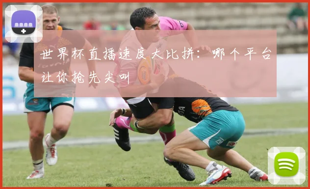 世界杯直播速度大比拼：哪个平台让你抢先尖叫