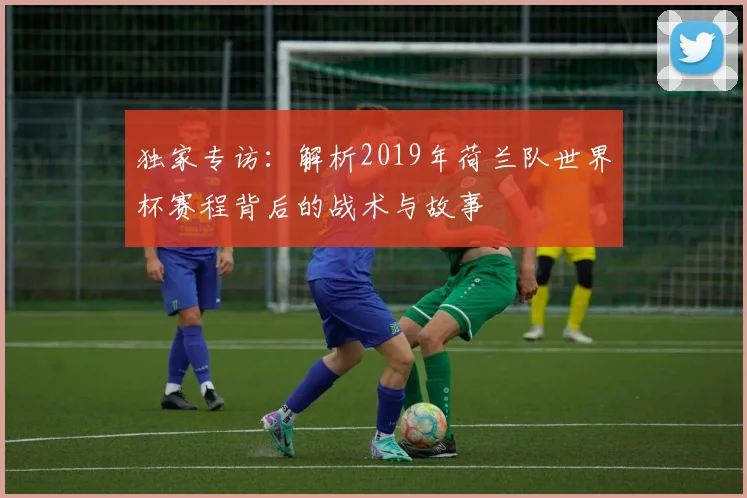 独家专访：解析2019年荷兰队世界杯赛程背后的战术与故事