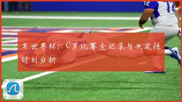 年世界杯：C罗比赛全记录与决定性时刻分析