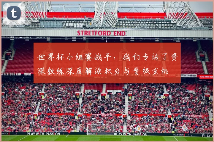 世界杯小组赛战平，我们专访了资深教练深度解读积分与晋级玄机