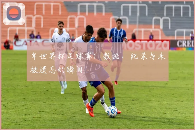 年世界杯足球赛：数据、纪录与未被遗忘的瞬间