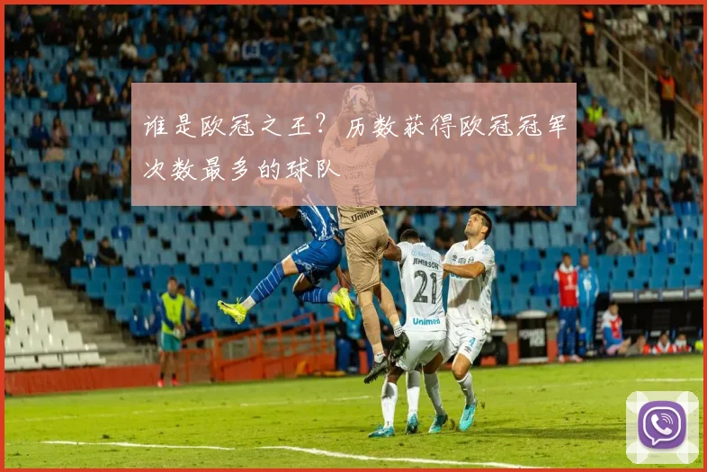 谁是欧冠之王？历数获得欧冠冠军次数最多的球队