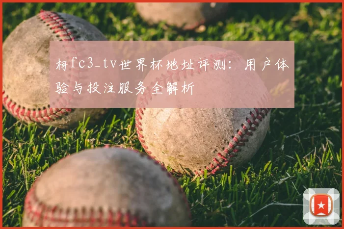 柯fc3_tv世界杯地址评测：用户体验与投注服务全解析