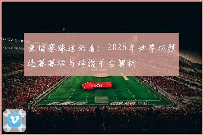 柬埔寨球迷必看：2026年世界杯预选赛赛程与转播平台解析