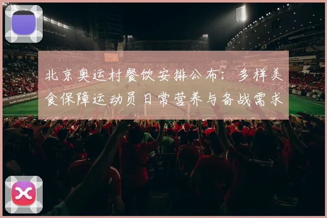 北京奥运村餐饮安排公布:多样美食保障运动员日常营养与备战需求