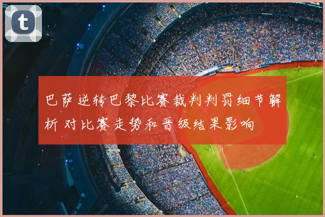 巴萨逆转巴黎比赛裁判判罚细节解析 对比赛走势和晋级结果影响