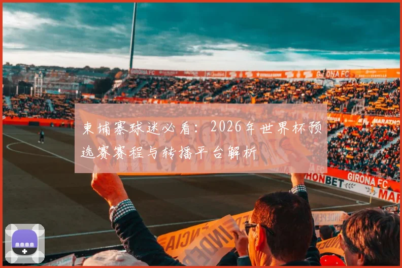 柬埔寨球迷必看：2026年世界杯预选赛赛程与转播平台解析