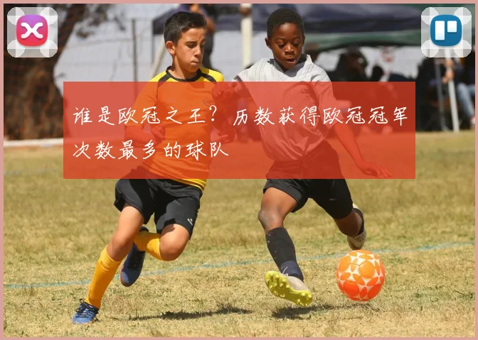 谁是欧冠之王？历数获得欧冠冠军次数最多的球队