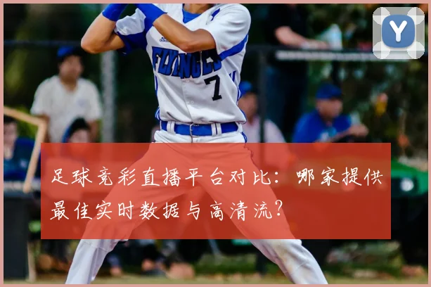 足球竞彩直播平台对比：哪家提供最佳实时数据与高清流？