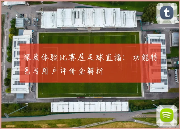 深度体验比赛屋足球直播：功能特色与用户评价全解析