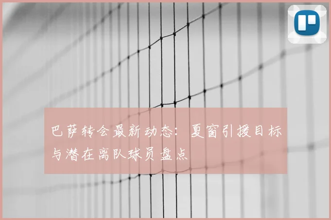 巴萨转会最新动态：夏窗引援目标与潜在离队球员盘点