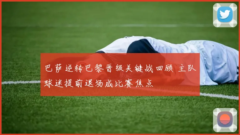 巴萨逆转巴黎晋级关键战回顾 主队球迷提前退场成比赛焦点