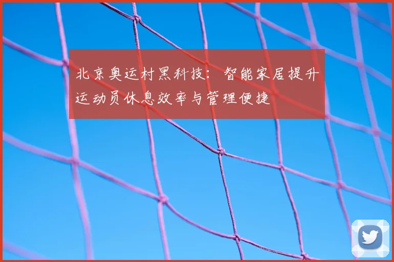 北京奥运村黑科技：智能家居提升运动员休息效率与管理便捷