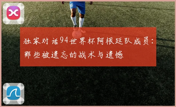 独家对话94世界杯阿根廷队成员:那些被遗忘的战术与遗憾