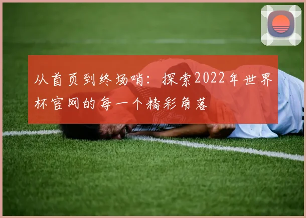 从首页到终场哨：探索2022年世界杯官网的每一个精彩角落