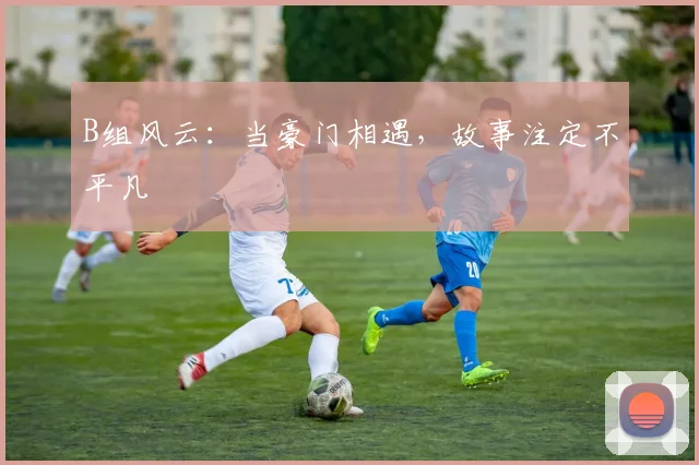 B组风云:当豪门相遇,故事注定不平凡
