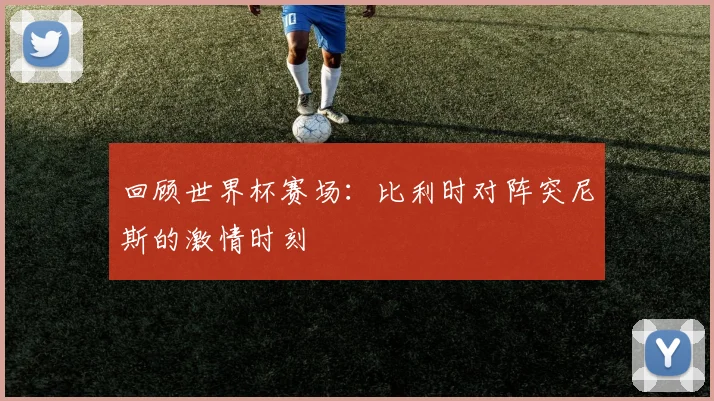 回顾世界杯赛场：比利时对阵突尼斯的激情时刻