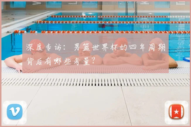 深度专访：男篮世界杯的四年周期背后有哪些考量？