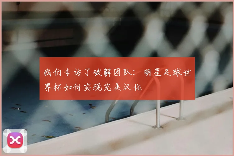 我们专访了破解团队：明星足球世界杯如何实现完美汉化