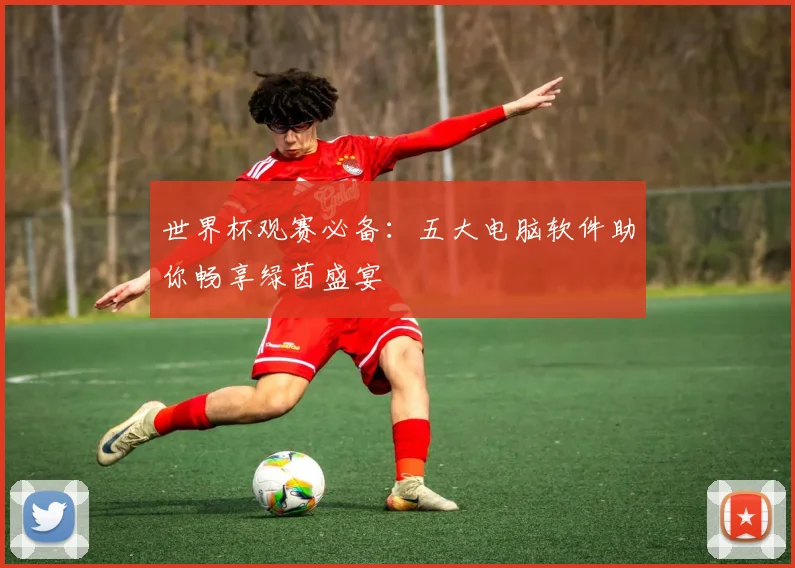 世界杯观赛必备:五大电脑软件助你畅享绿茵盛宴