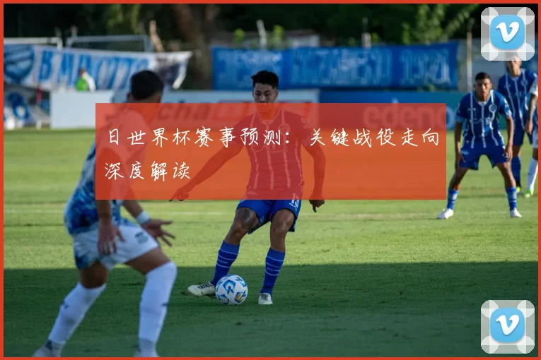 日世界杯赛事预测：关键战役走向深度解读
