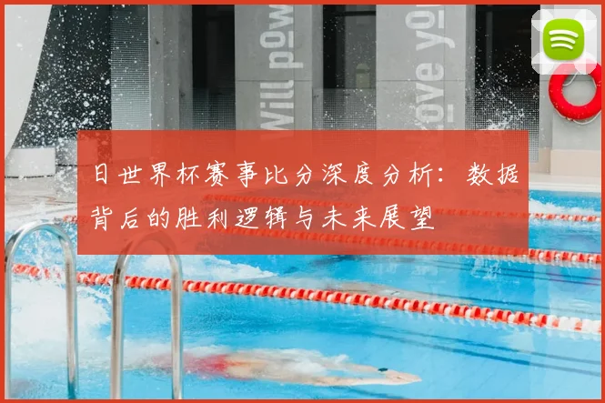 日世界杯赛事比分深度分析：数据背后的胜利逻辑与未来展望