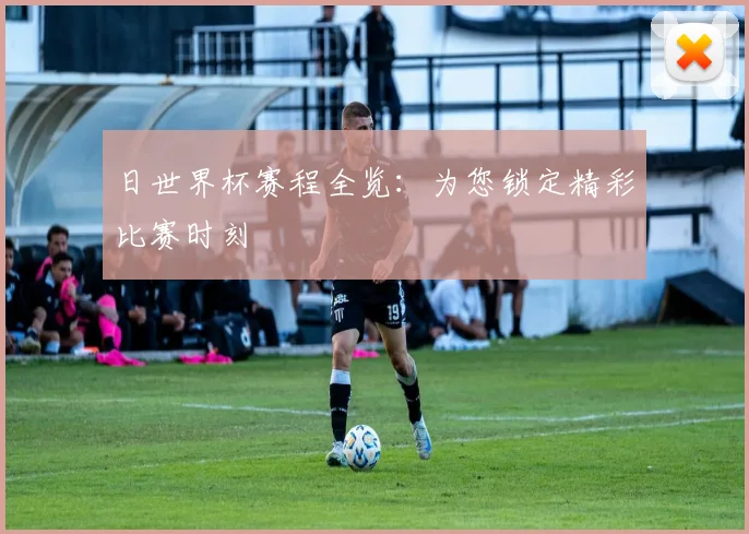 日世界杯赛程全览：为您锁定精彩比赛时刻
