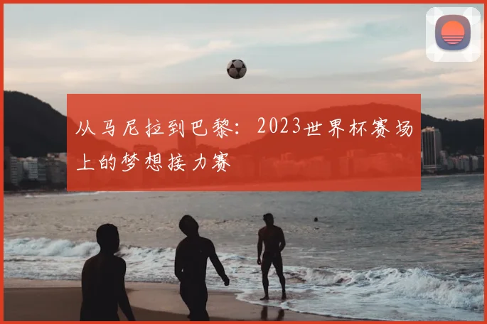 从马尼拉到巴黎：2023世界杯赛场上的梦想接力赛