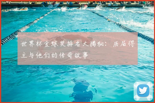 世界杯金球奖排名大揭秘：历届得主与他们的传奇故事
