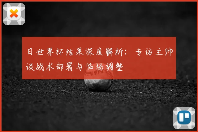 日世界杯结果深度解析：专访主帅谈战术部署与临场调整
