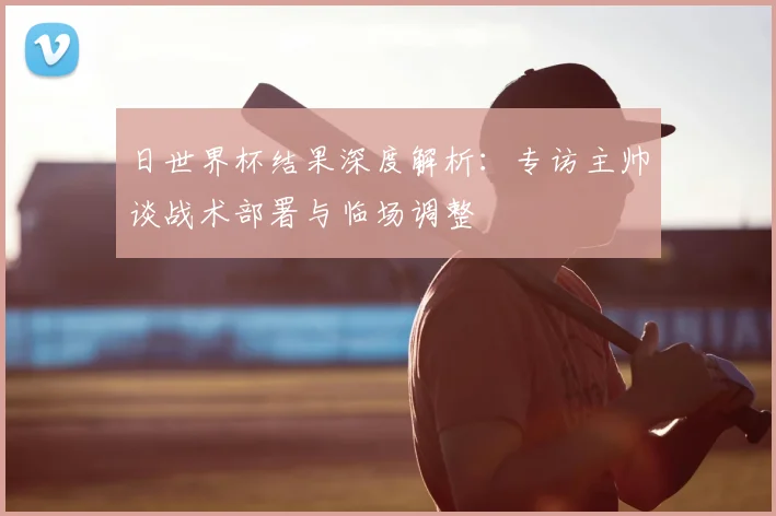 日世界杯结果深度解析：专访主帅谈战术部署与临场调整