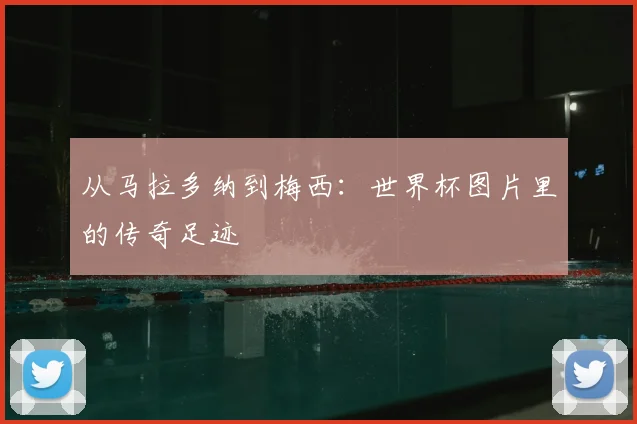 从马拉多纳到梅西：世界杯图片里的传奇足迹