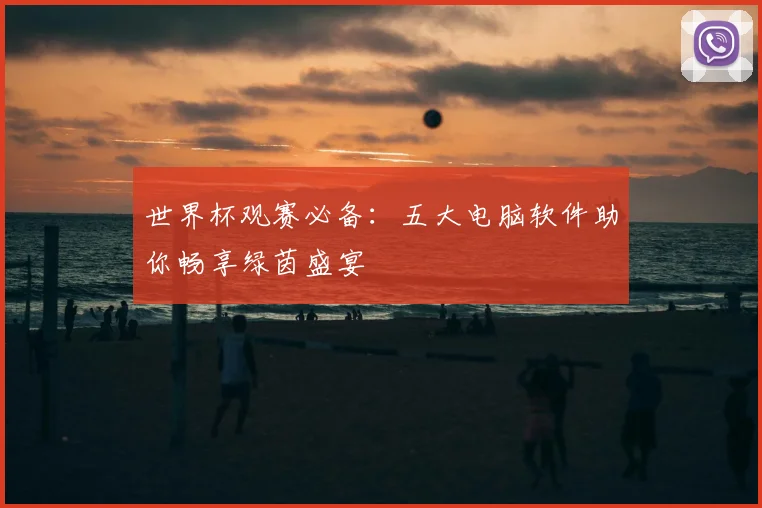 世界杯观赛必备：五大电脑软件助你畅享绿茵盛宴