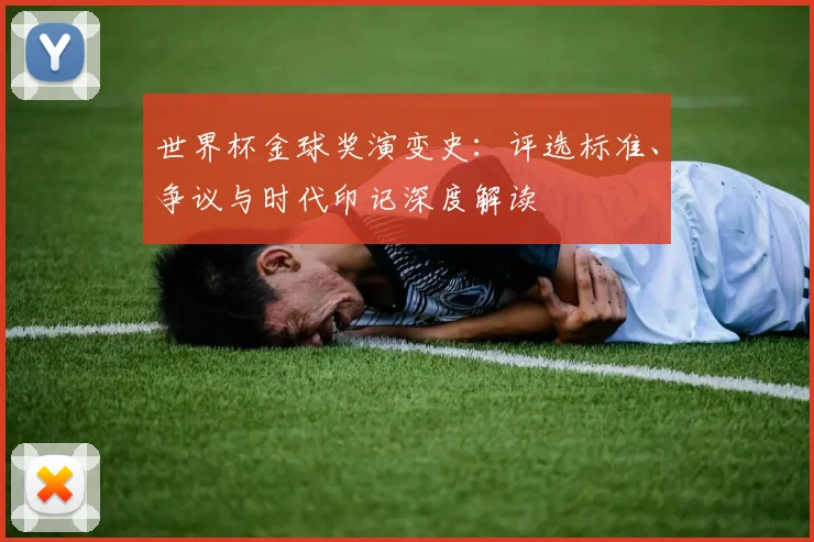 世界杯金球奖演变史：评选标准、争议与时代印记深度解读