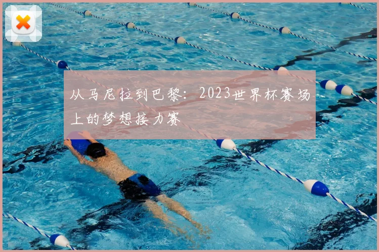 从马尼拉到巴黎：2023世界杯赛场上的梦想接力赛