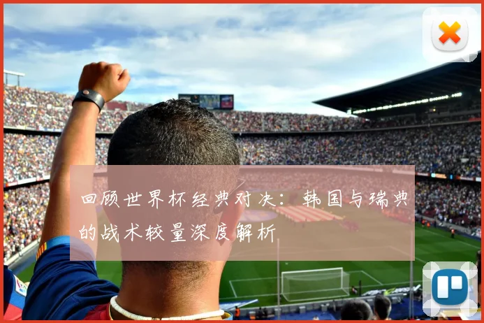 回顾世界杯经典对决：韩国与瑞典的战术较量深度解析