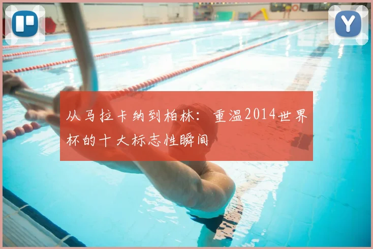 从马拉卡纳到柏林：重温2014世界杯的十大标志性瞬间