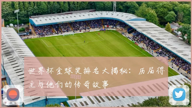 世界杯金球奖排名大揭秘：历届得主与他们的传奇故事