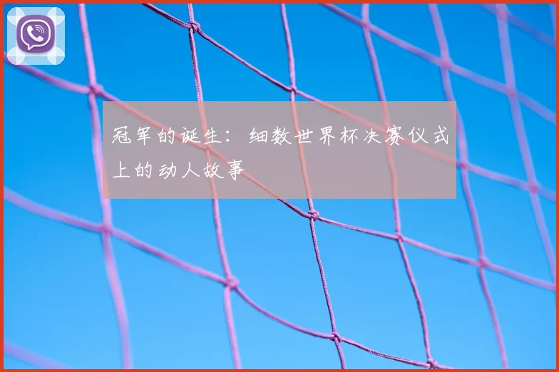 冠军的诞生：细数世界杯决赛仪式上的动人故事