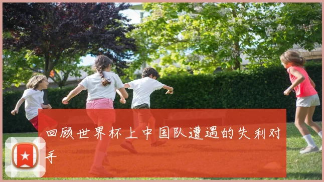 回顾世界杯上中国队遭遇的失利对手