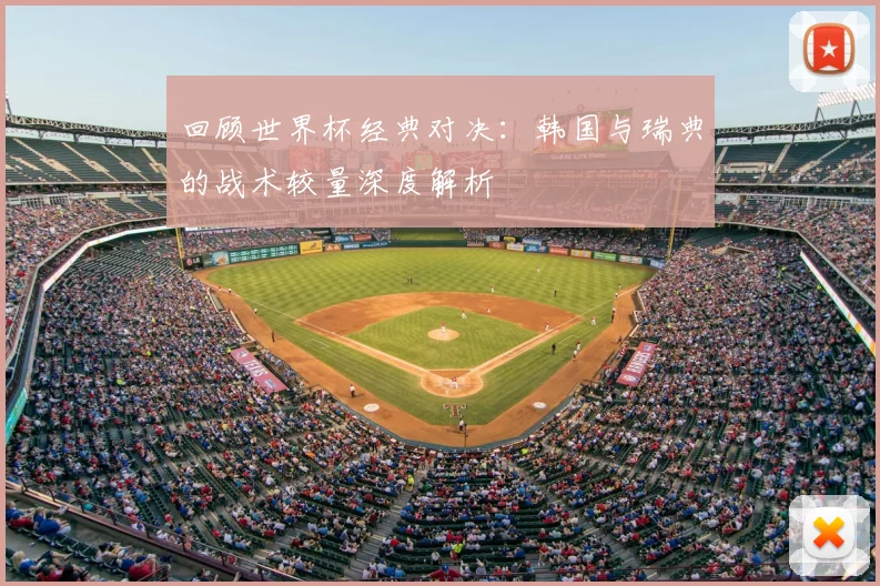 回顾世界杯经典对决：韩国与瑞典的战术较量深度解析